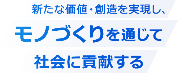 新たな価値・創造を実現し、モノづくりを通じて社会に貢献する